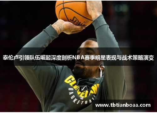 泰伦卢引领队伍崛起深度剖析NBA赛季明星表现与战术策略演变